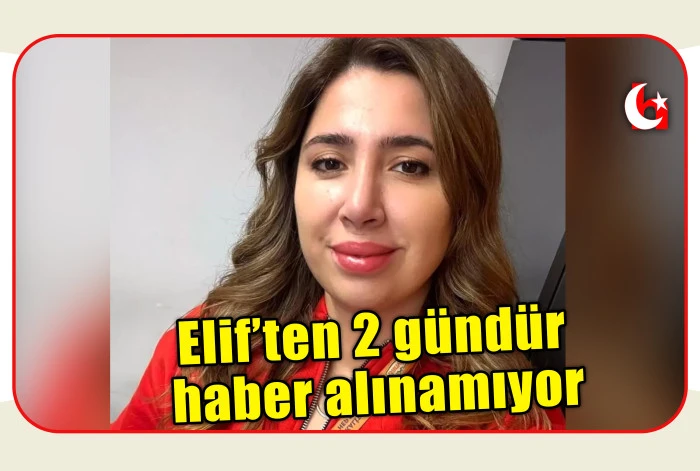 Elif&rsquo;ten 2  g&uuml;nd&uuml;r haber alınamıyor