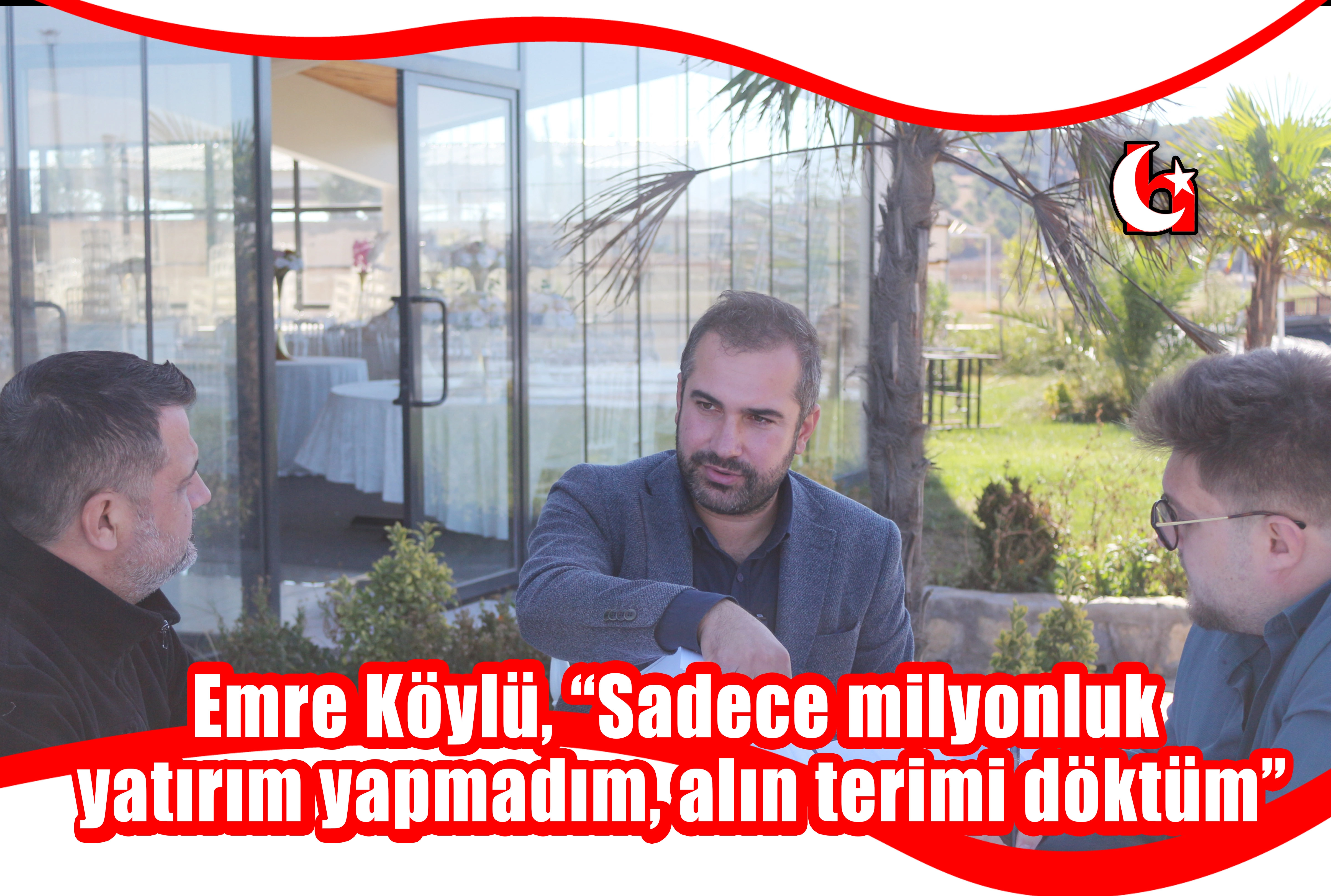 Emre Köylü, “Sadece milyonluk yatırım yapmadım, alın terimi döktüm”
